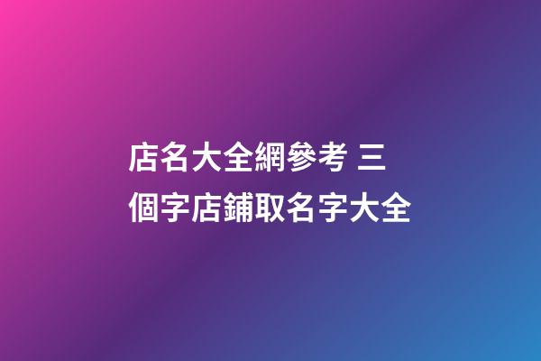 店名大全網參考 三個字店鋪取名字大全-第1張-店鋪起名-玄機派